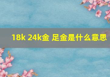 18k 24k金 足金是什么意思